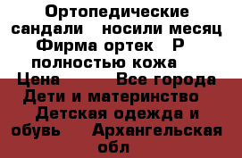 Ортопедические сандали,  носили месяц.  Фирма ортек.  Р 18, полностью кожа.  › Цена ­ 990 - Все города Дети и материнство » Детская одежда и обувь   . Архангельская обл.